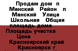 Продам дом  п.Манский › Район ­ п.Манский › Улица ­ Школьная › Общая площадь дома ­ 63 › Площадь участка ­ 20 › Цена ­ 3 500 000 - Красноярский край, Красноярск г. Недвижимость » Дома, коттеджи, дачи продажа   . Красноярский край,Красноярск г.